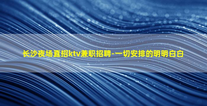 长沙夜场直招ktv兼职招聘-一切安排的明明白白